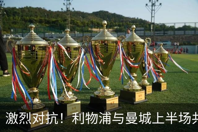 激烈对抗！利物浦与曼城上半场共罚犯规18次，红军占优